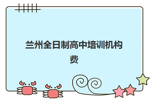 兰州全日制高中培训机构费用高吗？2025年收费标准详解与高性价比选择全攻略