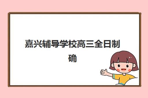 嘉兴辅导学校高三全日制确认现场确认时间是几点？2025年最新时间安排、流程详解与常见问题全指南