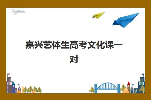 嘉兴艺体生高考文化课一对一机构用户满意度速递如何查询？2025年最新满意度榜单解析与择校指南
