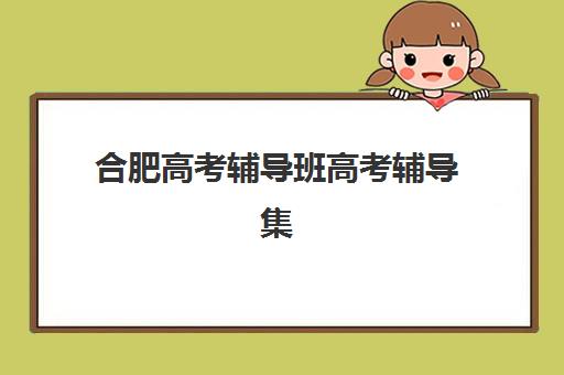 合肥高考辅导班高考辅导集训班哪个好一点？2025年最新排名解析、择校标准与全程指南