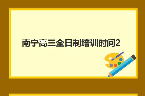 南宁高三全日制培训时间2025年公布了吗？最新招生日程、机构开学安排与报名指南详解