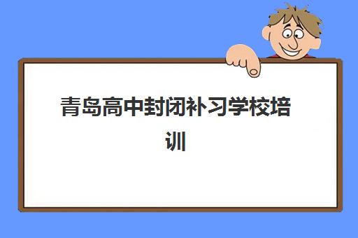 青岛高中封闭补习学校培训学校排名榜最新？2025年十大机构全对比与择校攻略