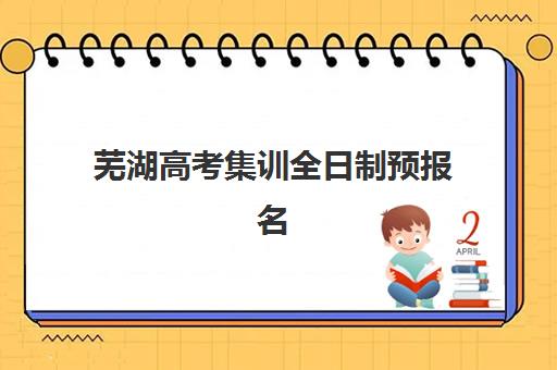 芜湖高考集训全日制预报名时间2026如何安排？最新时间表、报名流程与择校指南全解析