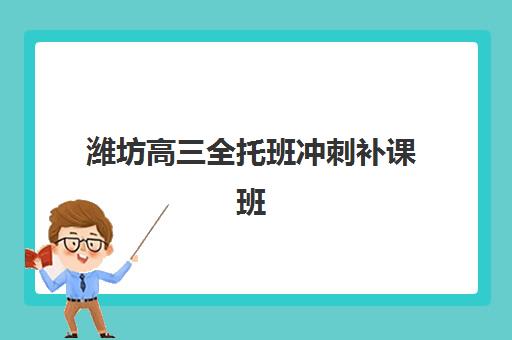 潍坊高三全托班冲刺补课班信息确认时间是几点？择校指南与报名流程全解析