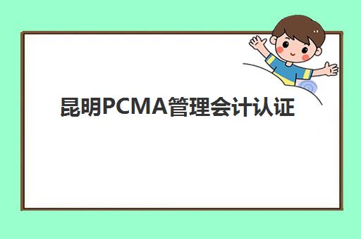 昆明PCMA管理会计认证课哪家强？五大特色机构多维评估与选择指南