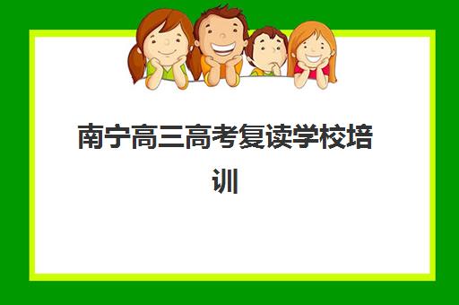 南宁高三高考复读学校培训班排名机构如何选？2025年最新榜单与择校指南