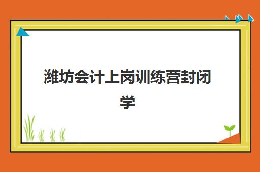 潍坊会计上岗训练营封闭学校有哪些学校？2025年五大实操机构对比与择校指南