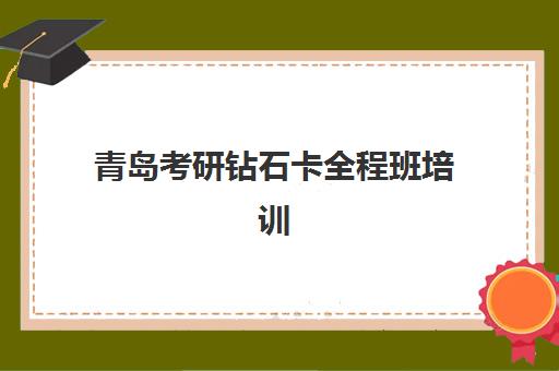 青岛考研钻石卡全程班培训学校排名一览表如何查询？2025年十大机构综合评测与择校全攻略