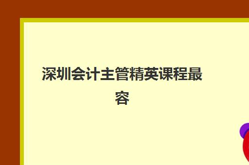 深圳会计主管精英课程最容易的大学排名有哪些，2025年低门槛高价值院校与机构选择全攻略