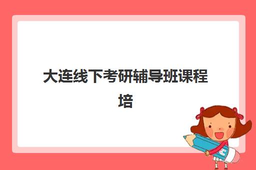 大连线下考研辅导班课程培训基地在哪个位置？2025年详细地址解析、择校指南与成功备考全攻略