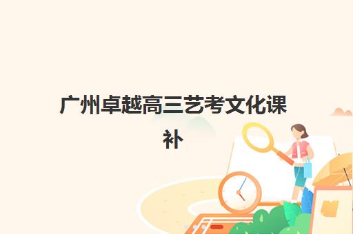 广州卓越高三艺考文化课补习学校学费多少钱？2025年收费标准全面解析与高性价比择校实战指南