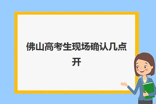 佛山高考生现场确认几点开始？2025年各区报名点工作时间、材料清单与流程全指南