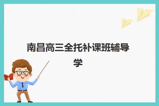 南昌高三全托补课班辅导学校哪家好一点？2025年最新机构实力对比与择校避坑全指南