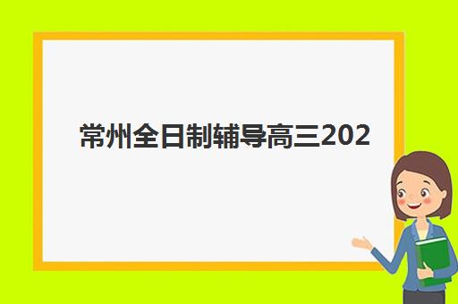 常州全日制辅导高三2025年考试时间公布如何查询？最新权威日程、备考策略与择校指南全解析