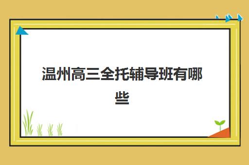 温州高三全托辅导班有哪些机构可报？2025最新机构价格对比与择班指南
