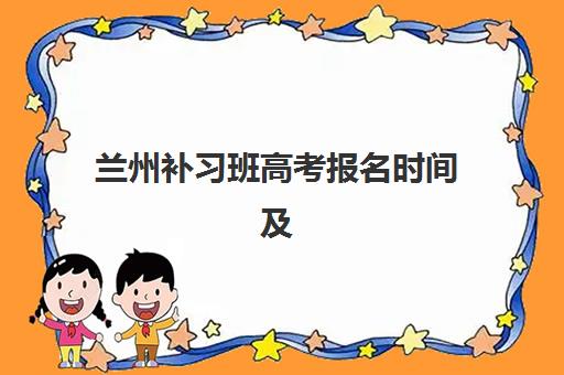 兰州补习班高考报名时间及流程如何安排？2025-2026年最新时间表、材料清单与常见问题全解析