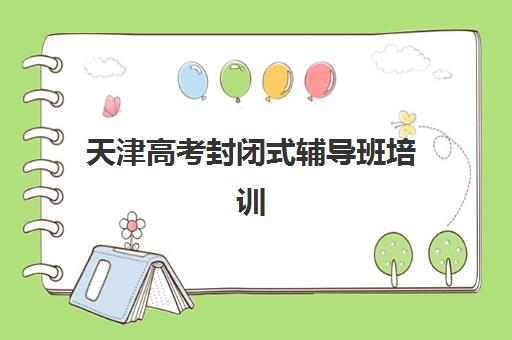天津高考封闭式辅导班培训排名第一的学校如何选择？2025年最新权威榜单、各校特色深度解析与择校全攻略