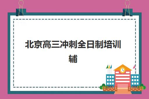 北京高三冲刺全日制培训辅导学校哪家好一点？2025年选择标准与五大机构深度评测指南