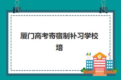 厦门高考寄宿制补习学校培训机构费用多少？2025年最新收费标准与性价比择校指南
