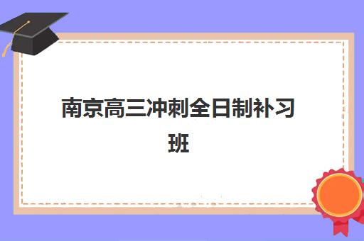南京高三冲刺全日制补习班五大公办机构运营分析：2025年如何选择靠谱辅导班？