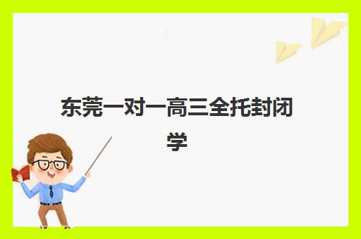 东莞一对一高三全托封闭学校排名一览表如何查询？2025年十大机构实力对比与择校指南