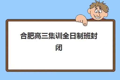 合肥高三集训全日制班封闭式集训营地址全面解析：2025年最新校区分布与择校全攻略