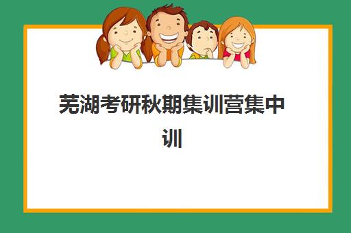芜湖考研秋期集训营集中训练营有哪些学校？2025年优质机构推荐与择校全攻略