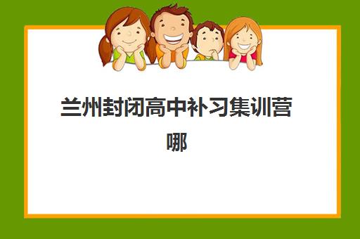 兰州封闭高中补习集训营哪个比较好一点？2025年权威排名榜单与科学择校全攻略