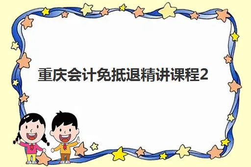 重庆会计免抵退精讲课程2025报名指南：费用解析与实操技能提升全攻略