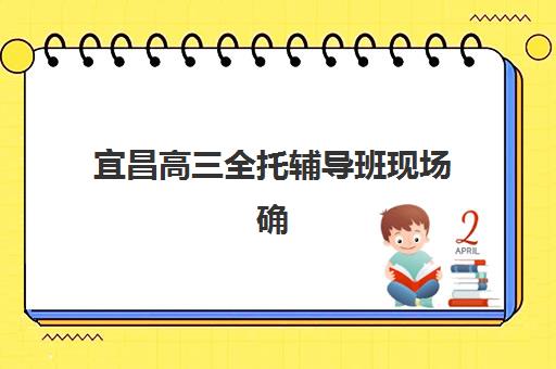 宜昌高三全托辅导班现场确认时间表如何查询？2025年最新安排与确认流程全指南