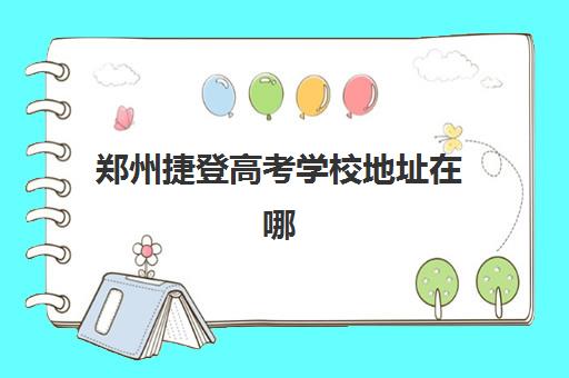 郑州捷登高考学校地址在哪里？2025年八大校区详细位置、交通路线与择校实用指南