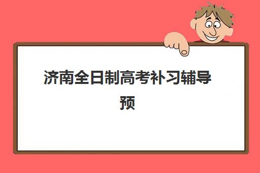 济南全日制高考补习辅导预报名时间2026如何安排？最新时间表、报名流程与备考全攻略
