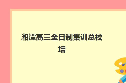 湘潭高三全日制集训总校培训机构寄宿基地电话怎么查？2025年最新权威联系方式汇总与科学择校避坑全流程指南