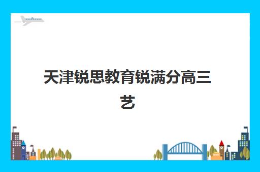 天津锐思教育锐满分高三艺考文化课补习学校学费价格表？2025年收费标准全面解析与高性价比报读指南