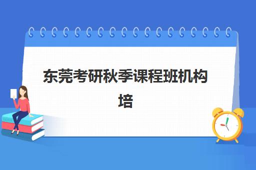 东莞考研秋季课程班机构培训机构哪家强些？2025年顶尖机构综合评测与择校指南
