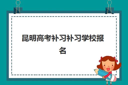昆明高考补习补习学校报名时间及流程安排表如何查询？2025年最新时间节点、报名步骤与材料准备全攻略