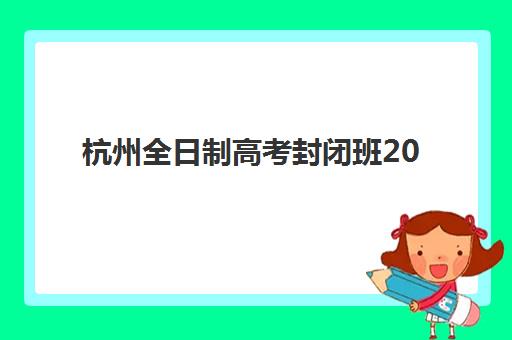 杭州全日制高考封闭班2025年报名时间表全知道：详细时间节点、报名流程与机构选择完全指南
