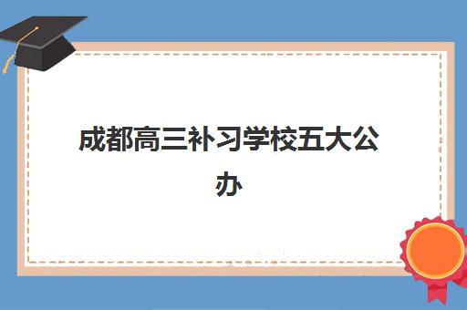成都高三补习学校五大公办机构运营分析？2025年最新排名与择校指南