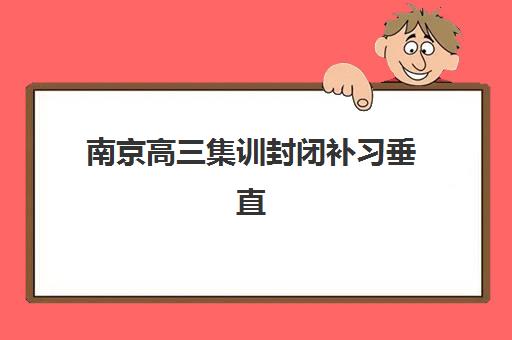 南京高三集训封闭补习垂直领域TOP10如何选择？2025年最新权威榜单与择校全攻略