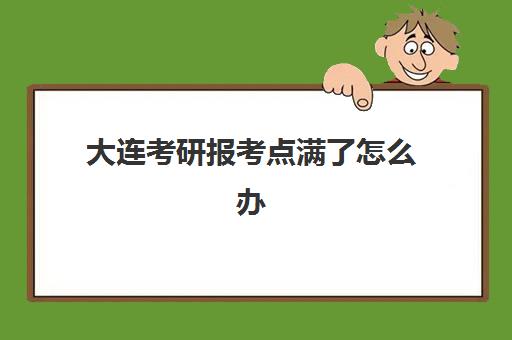 大连考研报考点满了怎么办？重新选择报考点的全流程与时间节点详解