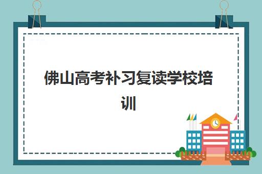 佛山高考补习复读学校培训机构寄宿基地如何选择？2025年权威TOP10榜单揭晓、各校特色解析与科学择校全攻略