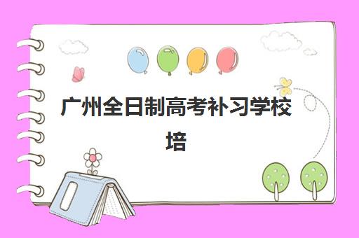 广州全日制高考补习学校培训机构有哪些地方好？2025年十大优质机构全面评测与科学择校指南