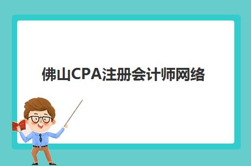佛山CPA注册会计师网络课程辅导机构那家比较好？2025年最新5大机构详细对比与选择全攻略