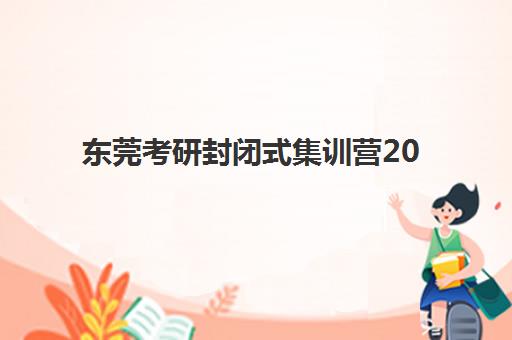 东莞考研封闭式集训营2025年考试时间表如何科学规划？最新权威日程解读与高效备考全指南
