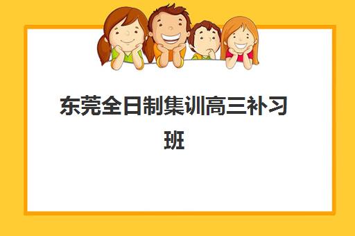 东莞全日制集训高三补习班培训机构哪家好一点？2025年最新学费与择校指南