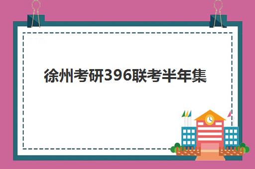 徐州考研396联考半年集训营培训基地有哪些地方？2025年最新地址清单与择校全攻略