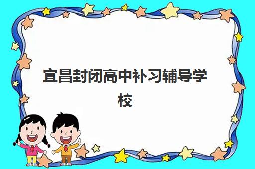 宜昌封闭高中补习辅导学校哪家好一点？2025年十大封闭式机构实力排名、择校标准与避坑全指南