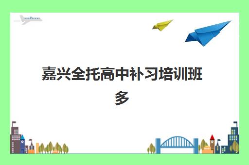嘉兴全托高中补习培训班多少钱一个月？2025年费用明细、省钱技巧、择校指南与报名流程全解析