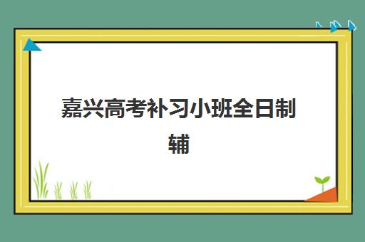 嘉兴高考补习小班全日制辅导机构哪家强一点啊？2025年最新排名、各校特色与择校全攻略