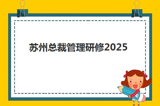 苏州总裁管理研修2025年考试时间如何安排最合理？最新考试日程、备考规划与高效通过全攻略